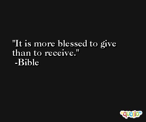 It is more blessed to give than to receive. -Bible