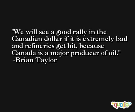 We will see a good rally in the Canadian dollar if it is extremely bad and refineries get hit, because Canada is a major producer of oil. -Brian Taylor