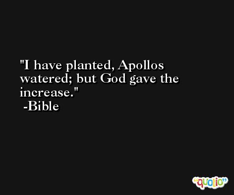 I have planted, Apollos watered; but God gave the increase. -Bible