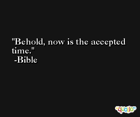 Behold, now is the accepted time. -Bible
