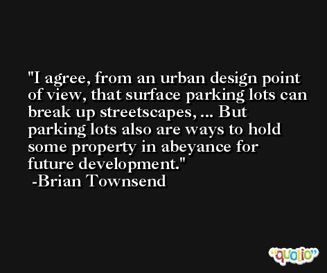 I agree, from an urban design point of view, that surface parking lots can break up streetscapes, ... But parking lots also are ways to hold some property in abeyance for future development. -Brian Townsend