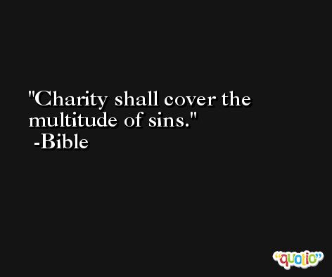 Charity shall cover the multitude of sins. -Bible