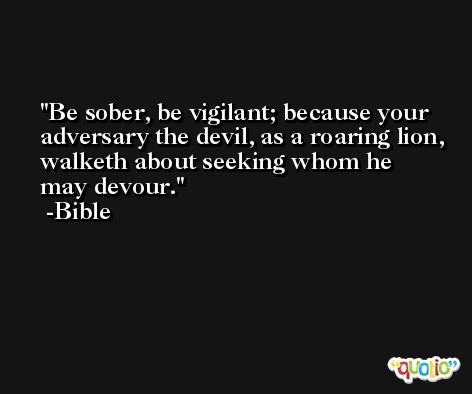 Be sober, be vigilant; because your adversary the devil, as a roaring lion, walketh about seeking whom he may devour. -Bible