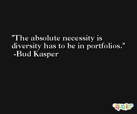 The absolute necessity is diversity has to be in portfolios. -Bud Kasper