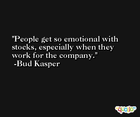 People get so emotional with stocks, especially when they work for the company. -Bud Kasper