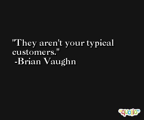 They aren't your typical customers. -Brian Vaughn
