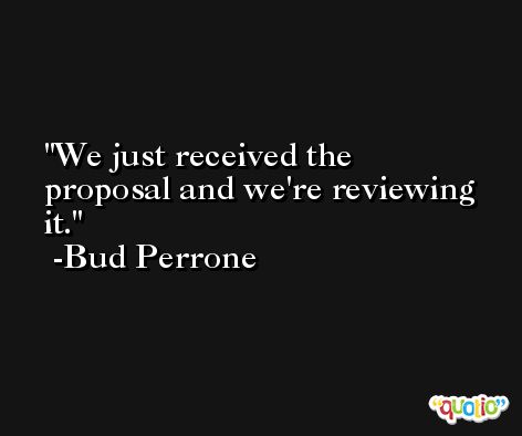 We just received the proposal and we're reviewing it. -Bud Perrone