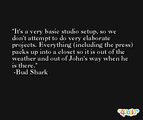It's a very basic studio setup, so we don't attempt to do very elaborate projects. Everything (including the press) packs up into a closet so it is out of the weather and out of John's way when he is there. -Bud Shark