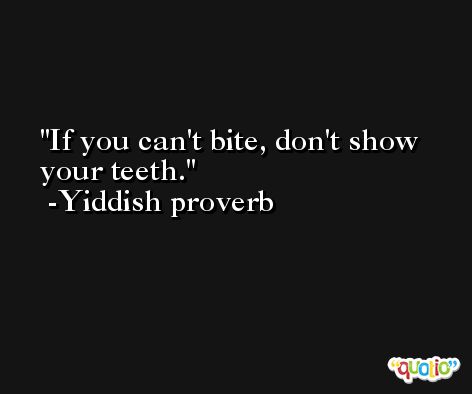 If you can't bite, don't show your teeth.  -Yiddish proverb