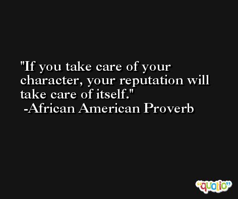 If you take care of your character, your reputation will take care of itself.  -African American Proverb