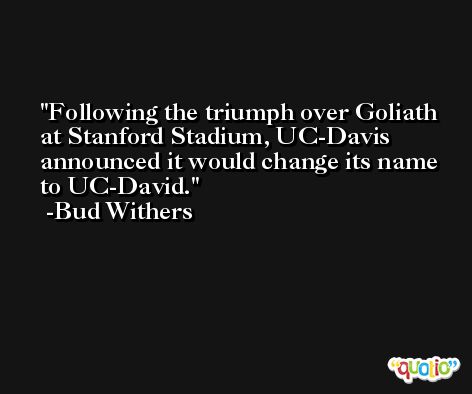 Following the triumph over Goliath at Stanford Stadium, UC-Davis announced it would change its name to UC-David. -Bud Withers