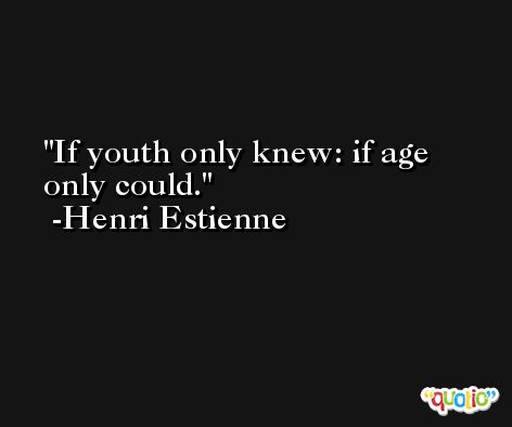 If youth only knew: if age only could.  -Henri Estienne