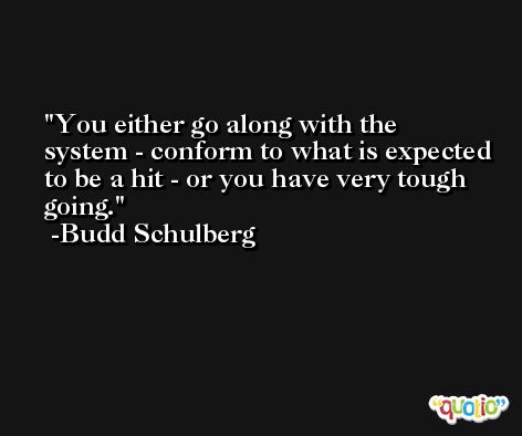 You either go along with the system - conform to what is expected to be a hit - or you have very tough going. -Budd Schulberg
