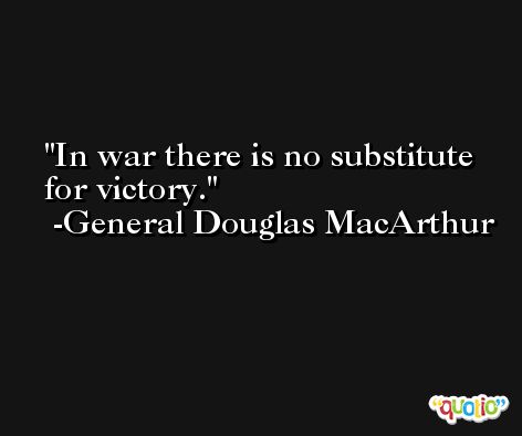 In war there is no substitute for victory.  -General Douglas MacArthur