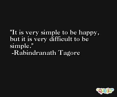 It is very simple to be happy, but it is very difficult to be simple. -Rabindranath Tagore