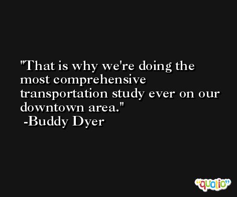 That is why we're doing the most comprehensive transportation study ever on our downtown area. -Buddy Dyer