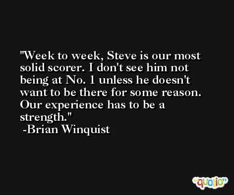 Week to week, Steve is our most solid scorer. I don't see him not being at No. 1 unless he doesn't want to be there for some reason. Our experience has to be a strength. -Brian Winquist