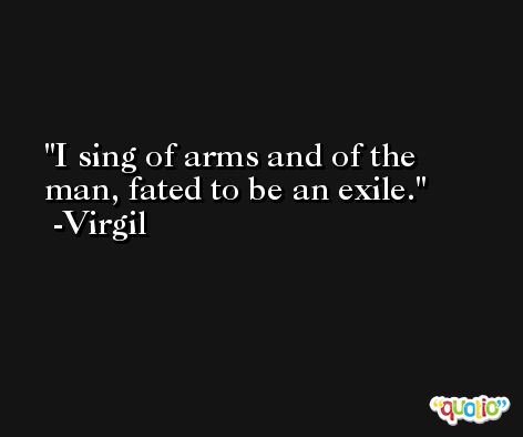 I sing of arms and of the man, fated to be an exile. -Virgil