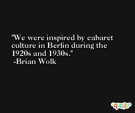 We were inspired by cabaret culture in Berlin during the 1920s and 1930s. -Brian Wolk