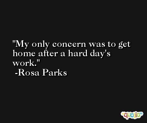 My only concern was to get home after a hard day's work. -Rosa Parks