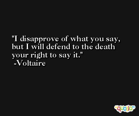 I disapprove of what you say, but I will defend to the death your right to say it. -Voltaire