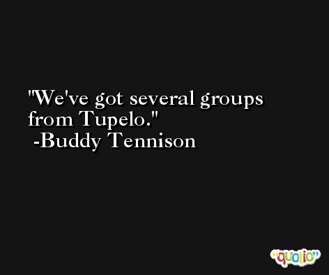 We've got several groups from Tupelo. -Buddy Tennison