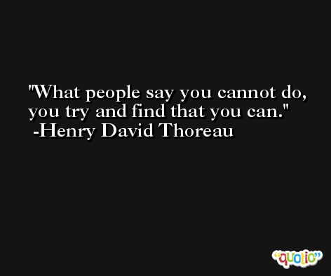 What people say you cannot do, you try and find that you can. -Henry David Thoreau