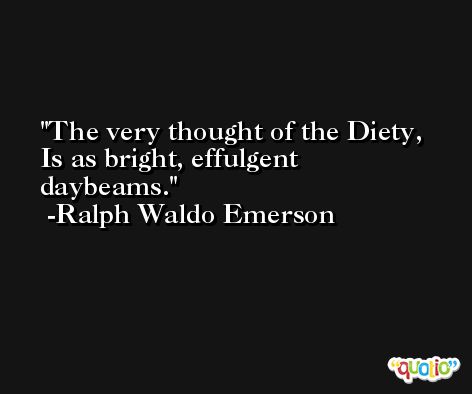 The very thought of the Diety, Is as bright, effulgent daybeams. -Ralph Waldo Emerson