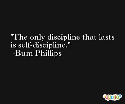 The only discipline that lasts is self-discipline. -Bum Phillips