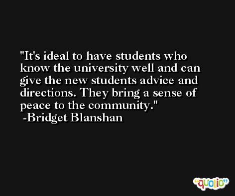 It's ideal to have students who know the university well and can give the new students advice and directions. They bring a sense of peace to the community. -Bridget Blanshan