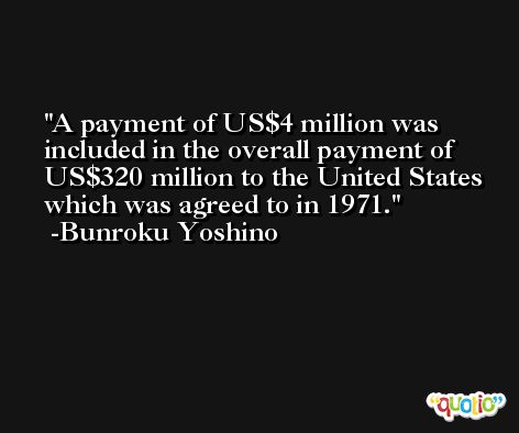A payment of US$4 million was included in the overall payment of US$320 million to the United States which was agreed to in 1971. -Bunroku Yoshino