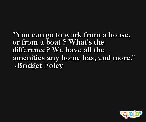 You can go to work from a house, or from a boat ? What's the difference? We have all the amenities any home has, and more. -Bridget Foley