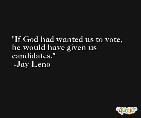 If God had wanted us to vote, he would have given us candidates. -Jay Leno