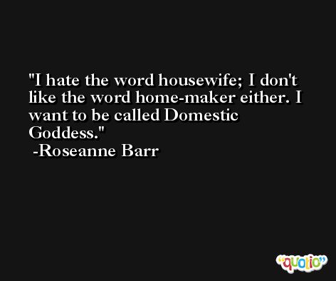 I hate the word housewife; I don't like the word home-maker either. I want to be called Domestic Goddess. -Roseanne Barr