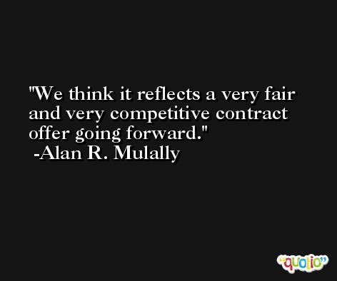 We think it reflects a very fair and very competitive contract offer going forward. -Alan R. Mulally