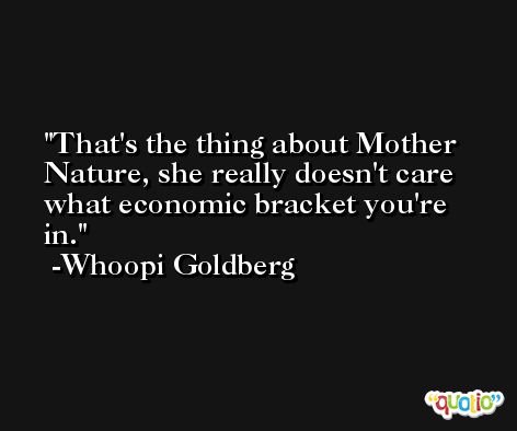 That's the thing about Mother Nature, she really doesn't care what economic bracket you're in. -Whoopi Goldberg