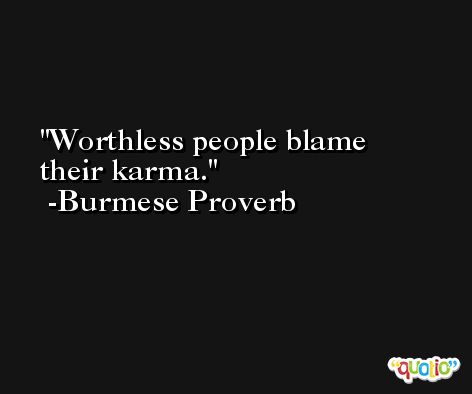 Worthless people blame their karma. -Burmese Proverb