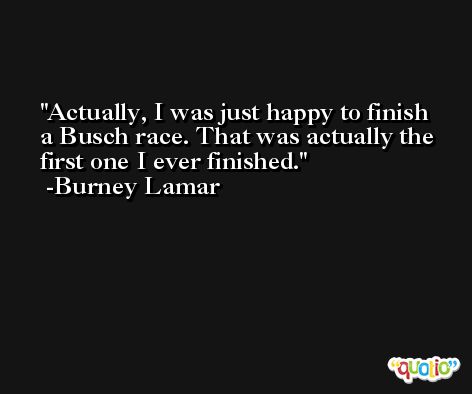 Actually, I was just happy to finish a Busch race. That was actually the first one I ever finished. -Burney Lamar
