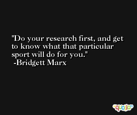 Do your research first, and get to know what that particular sport will do for you. -Bridgett Marx