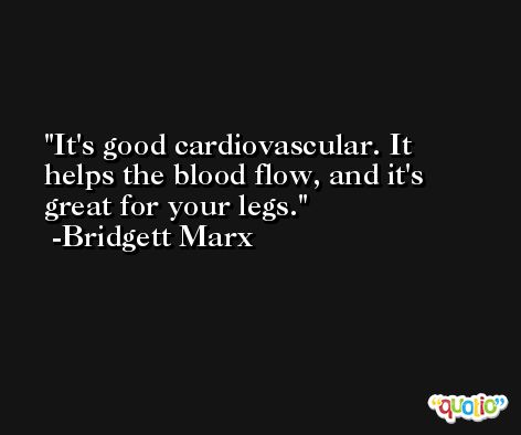 It's good cardiovascular. It helps the blood flow, and it's great for your legs. -Bridgett Marx