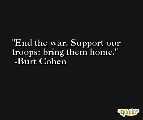 End the war. Support our troops: bring them home. -Burt Cohen