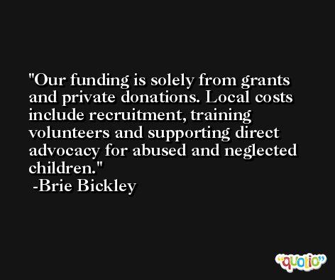 Our funding is solely from grants and private donations. Local costs include recruitment, training volunteers and supporting direct advocacy for abused and neglected children. -Brie Bickley