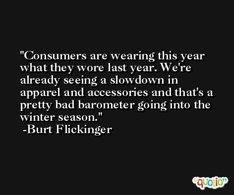 Consumers are wearing this year what they wore last year. We're already seeing a slowdown in apparel and accessories and that's a pretty bad barometer going into the winter season. -Burt Flickinger