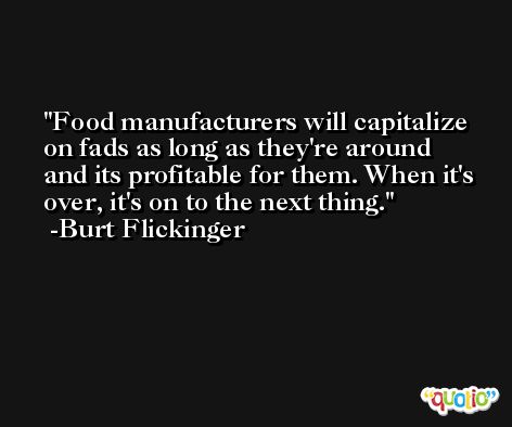 Food manufacturers will capitalize on fads as long as they're around and its profitable for them. When it's over, it's on to the next thing. -Burt Flickinger