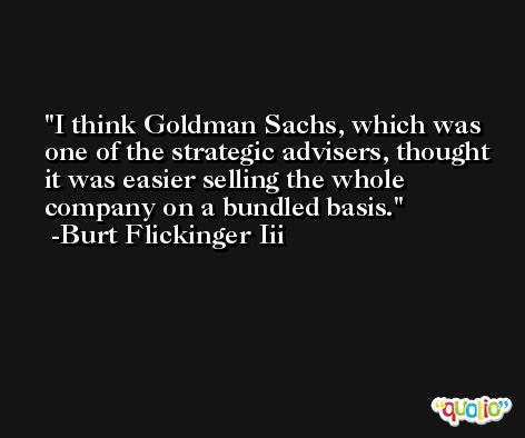 I think Goldman Sachs, which was one of the strategic advisers, thought it was easier selling the whole company on a bundled basis. -Burt Flickinger Iii