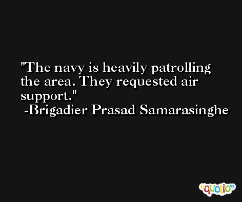 The navy is heavily patrolling the area. They requested air support. -Brigadier Prasad Samarasinghe