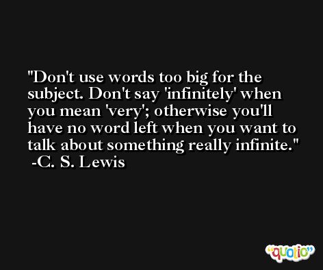Don't use words too big for the subject. Don't say 'infinitely' when you mean 'very'; otherwise you'll have no word left when you want to talk about something really infinite. -C. S. Lewis