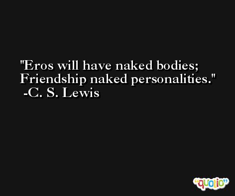 Eros will have naked bodies; Friendship naked personalities. -C. S. Lewis