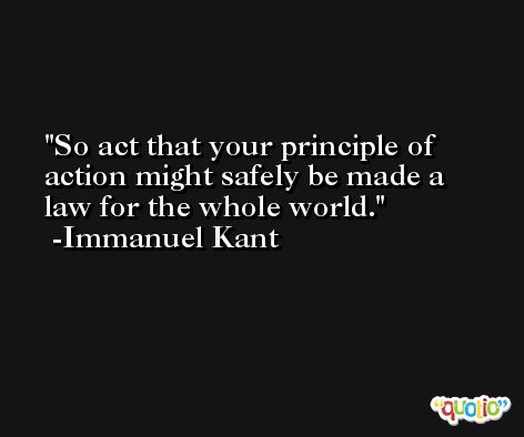 So act that your principle of action might safely be made a law for the whole world. -Immanuel Kant