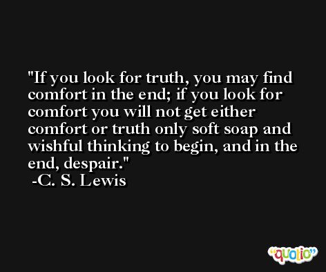 If you look for truth, you may find comfort in the end; if you look for comfort you will not get either comfort or truth only soft soap and wishful thinking to begin, and in the end, despair. -C. S. Lewis